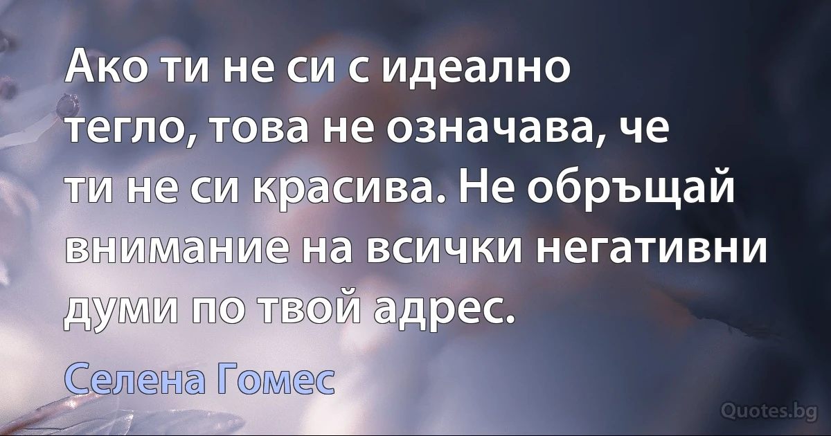 Ако ти не си с идеално тегло, това не означава, че ти не си красива. Не обръщай внимание на всички негативни думи по твой адрес. (Селена Гомес)