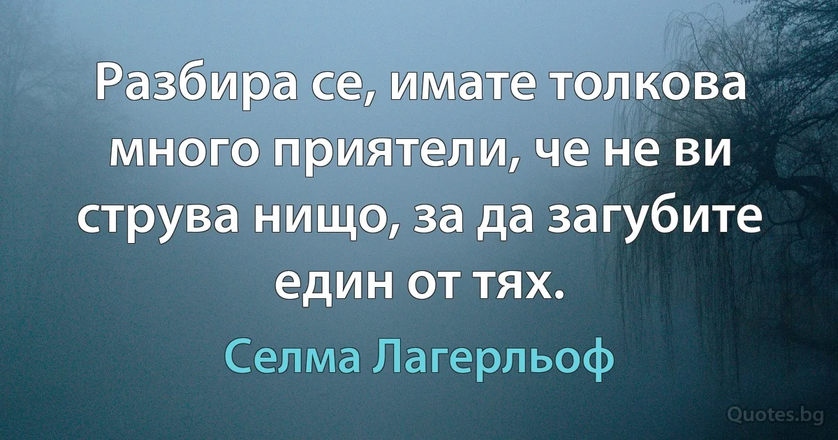 Разбира се, имате толкова много приятели, че не ви струва нищо, за да загубите един от тях. (Селма Лагерльоф)