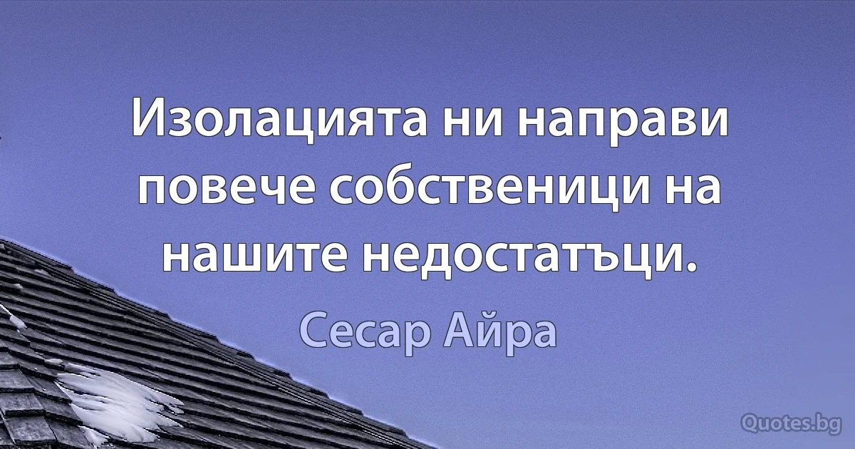 Изолацията ни направи повече собственици на нашите недостатъци. (Сесар Айра)