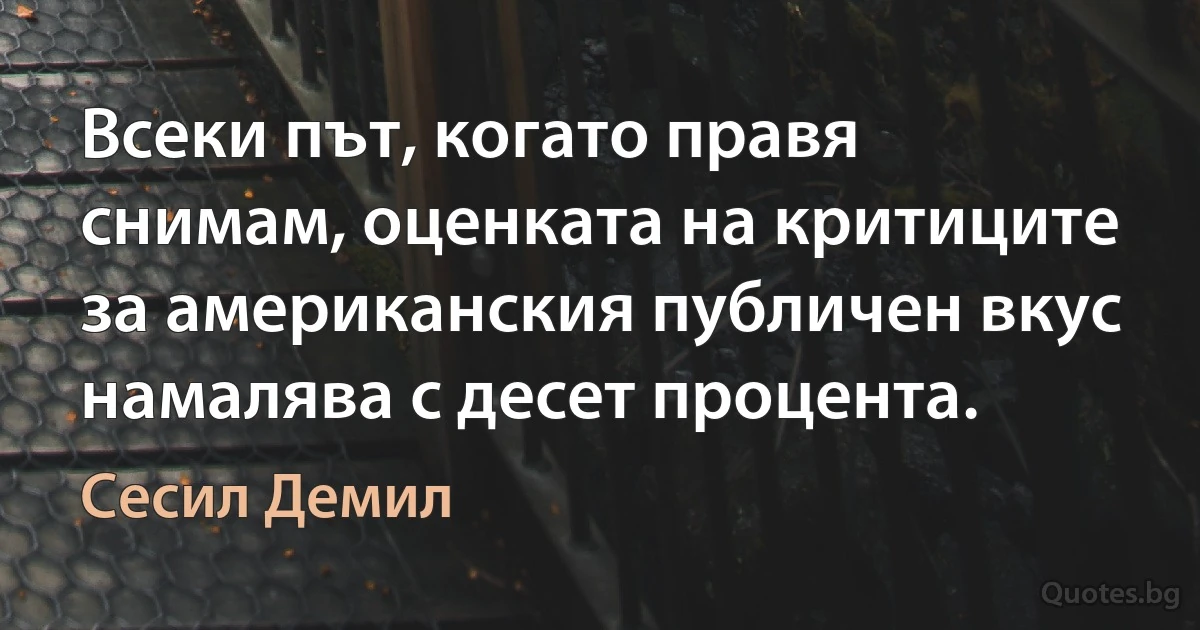 Всеки път, когато правя снимам, оценката на критиците за американския публичен вкус намалява с десет процента. (Сесил Демил)