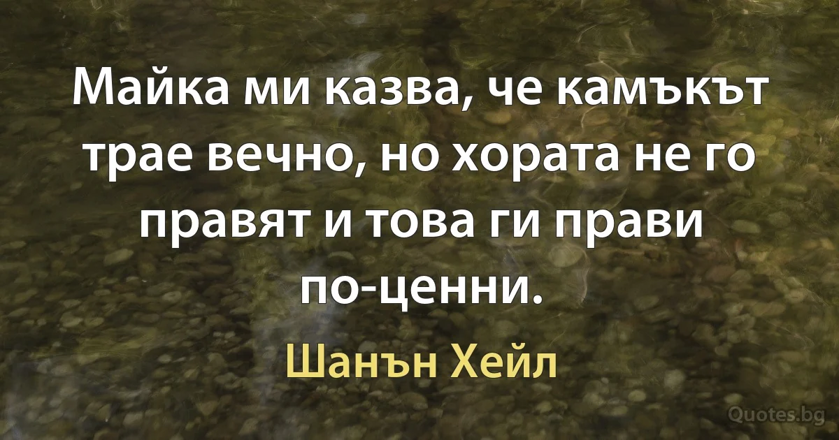 Майка ми казва, че камъкът трае вечно, но хората не го правят и това ги прави по-ценни. (Шанън Хейл)