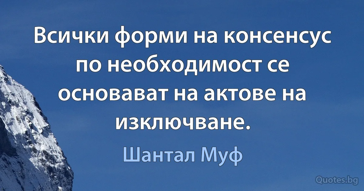 Всички форми на консенсус по необходимост се основават на актове на изключване. (Шантал Муф)