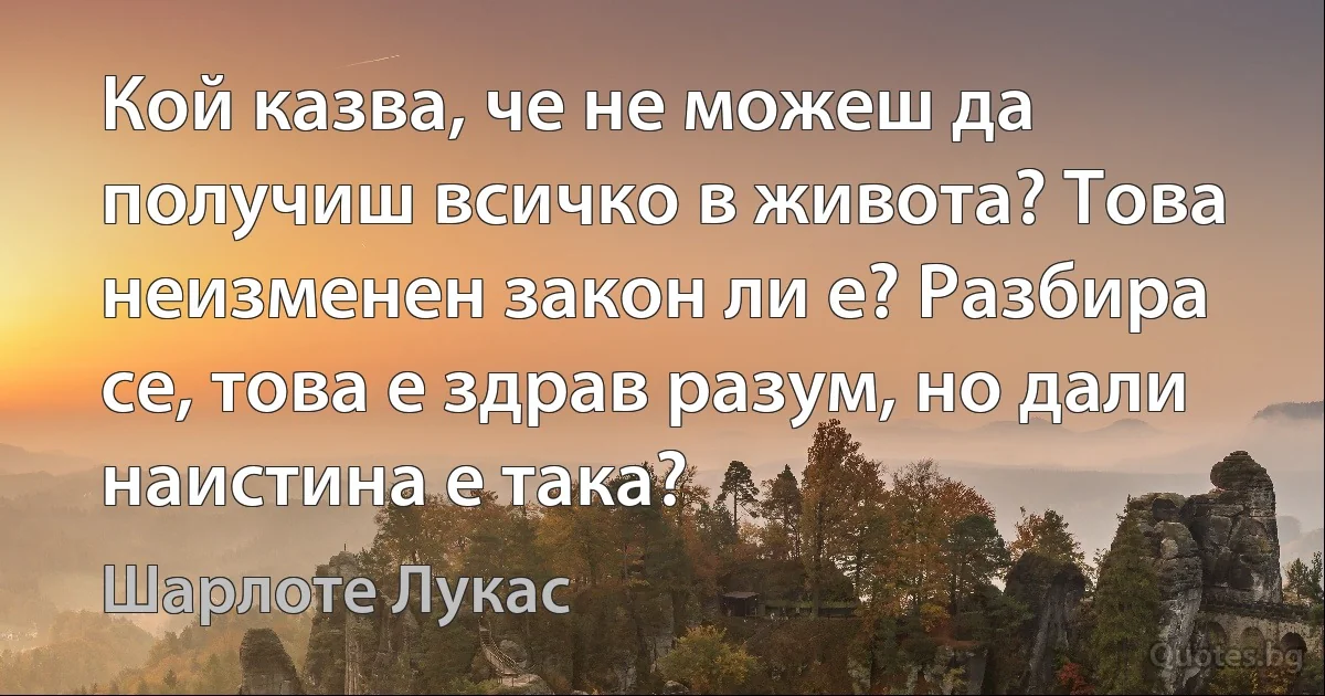 Кой казва, че не можеш да получиш всичко в живота? Това неизменен закон ли е? Разбира се, това е здрав разум, но дали наистина е така? (Шарлоте Лукас)