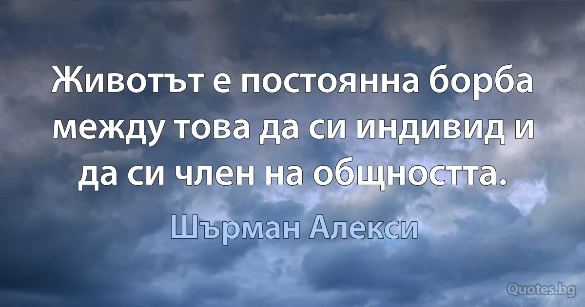 Животът е постоянна борба между това да си индивид и да си член на общността. (Шърман Алекси)