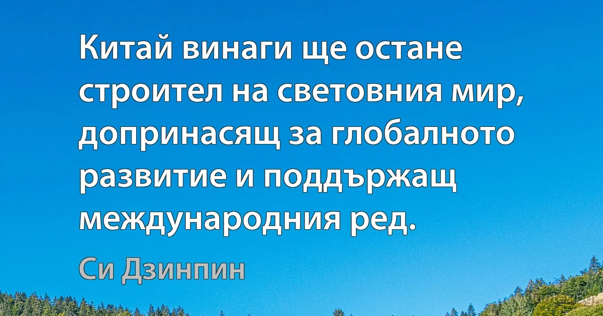 Китай винаги ще остане строител на световния мир, допринасящ за глобалното развитие и поддържащ международния ред. (Си Дзинпин)