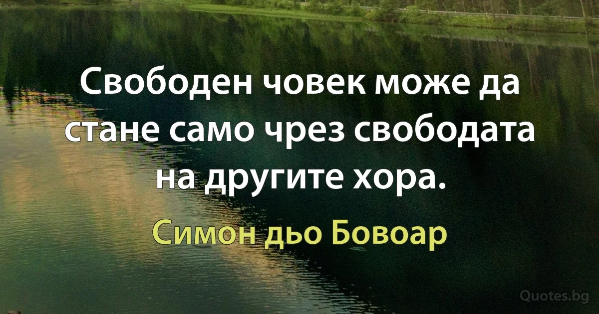 Свободен човек може да стане само чрез свободата на другите хора. (Симон дьо Бовоар)