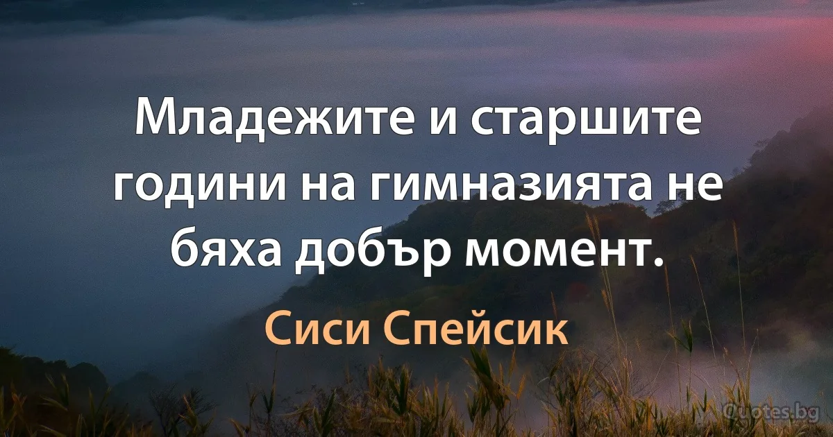 Младежите и старшите години на гимназията не бяха добър момент. (Сиси Спейсик)