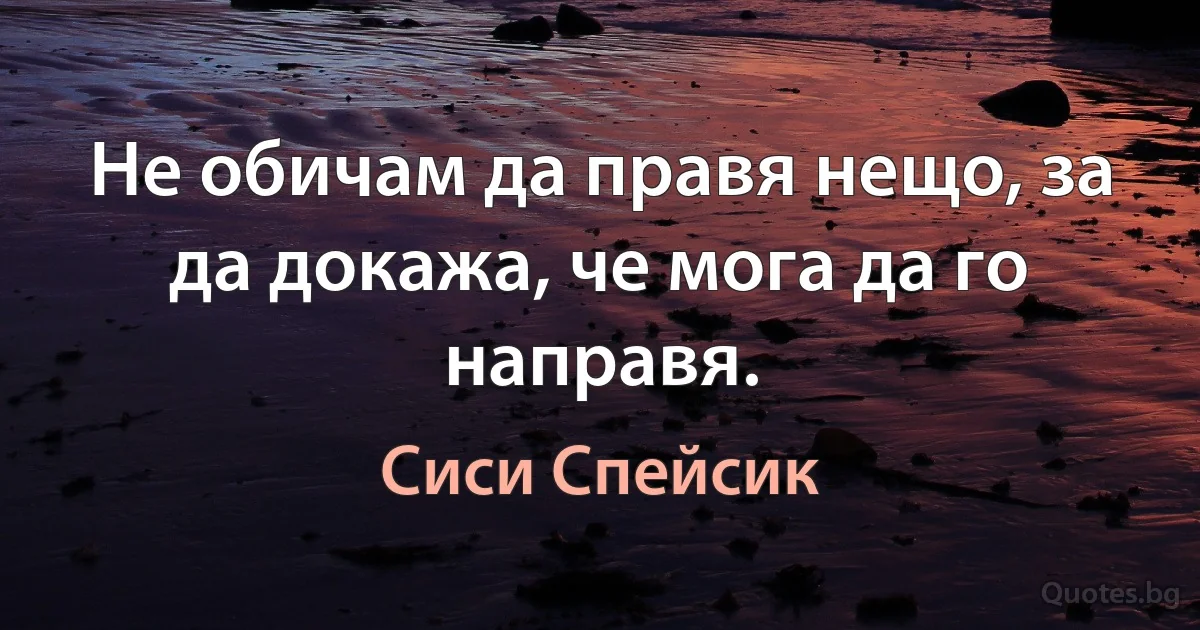 Не обичам да правя нещо, за да докажа, че мога да го направя. (Сиси Спейсик)