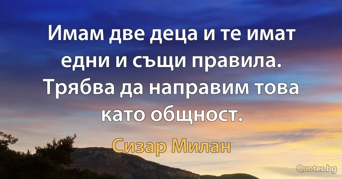 Имам две деца и те имат едни и същи правила. Трябва да направим това като общност. (Сизар Милан)