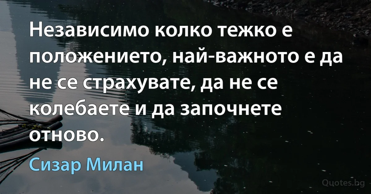 Независимо колко тежко е положението, най-важното е да не се страхувате, да не се колебаете и да започнете отново. (Сизар Милан)