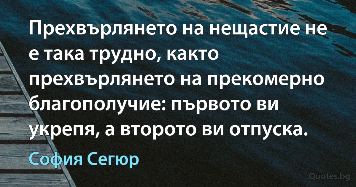 Прехвърлянето на нещастие не е така трудно, както прехвърлянето на прекомерно благополучие: първото ви укрепя, а второто ви отпуска. (София Сегюр)