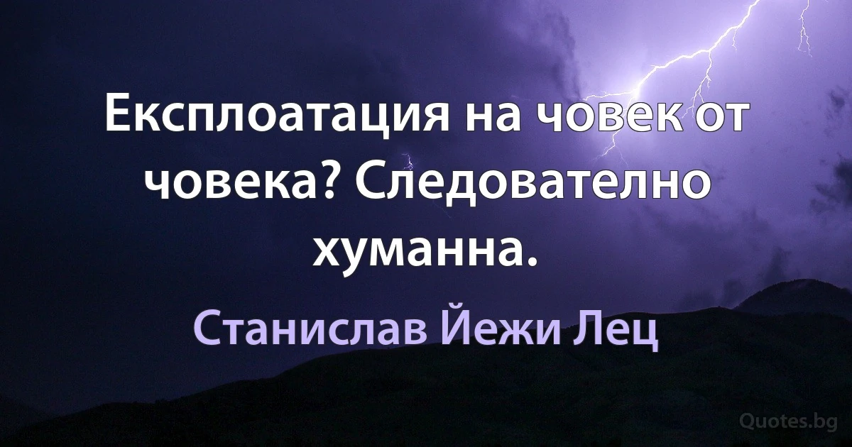 Експлоатация на човек от човека? Следователно хуманна. (Станислав Йежи Лец)