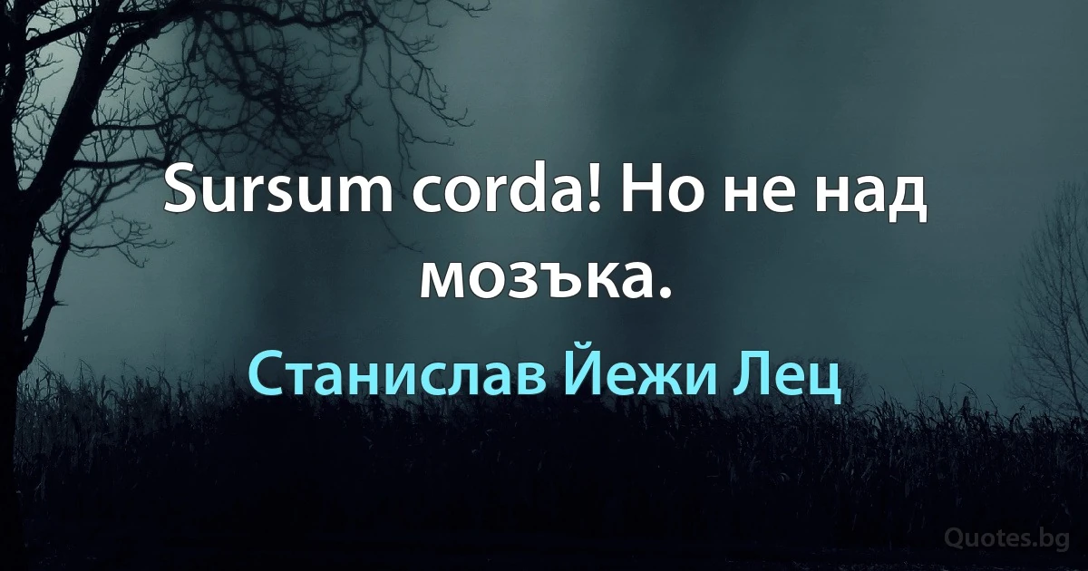 Sursum corda! Но не над мозъка. (Станислав Йежи Лец)