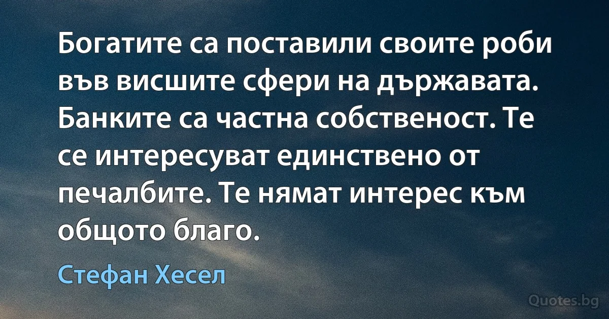 Богатите са поставили своите роби във висшите сфери на държавата. Банките са частна собственост. Те се интересуват единствено от печалбите. Те нямат интерес към общото благо. (Стефан Хесел)