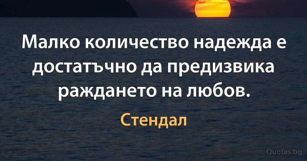 Малко количество надежда е достатъчно да предизвика раждането на любов. (Стендал)