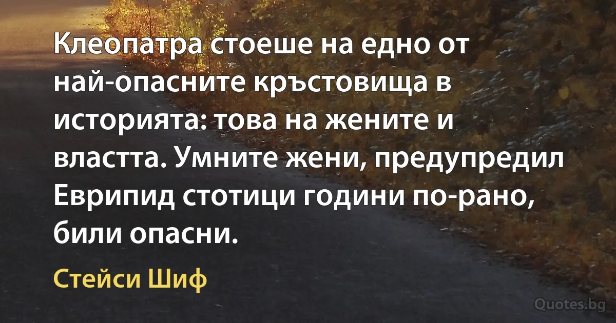 Клеопатра стоеше на едно от най-опасните кръстовища в историята: това на жените и властта. Умните жени, предупредил Еврипид стотици години по-рано, били опасни. (Стейси Шиф)