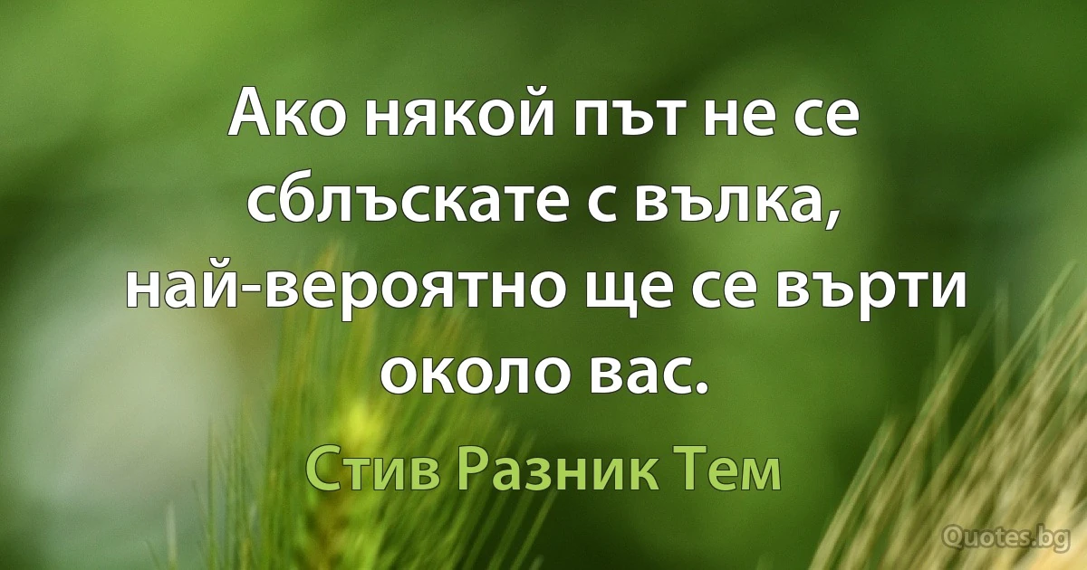 Ако някой път не се сблъскате с вълка, най-вероятно ще се върти около вас. (Стив Разник Тем)