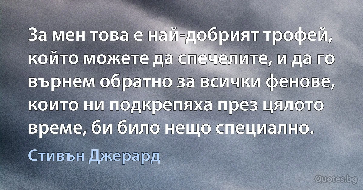 За мен това е най-добрият трофей, който можете да спечелите, и да го върнем обратно за всички фенове, които ни подкрепяха през цялото време, би било нещо специално. (Стивън Джерард)