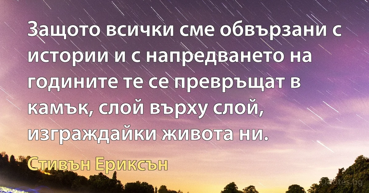 Защото всички сме обвързани с истории и с напредването на годините те се превръщат в камък, слой върху слой, изграждайки живота ни. (Стивън Ериксън)