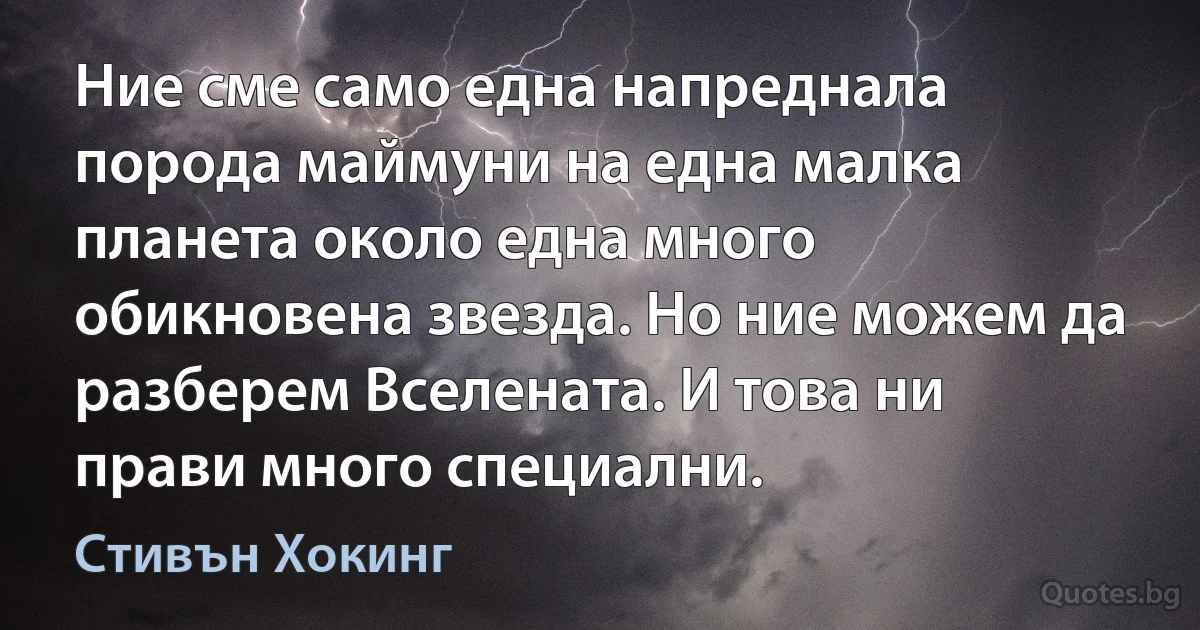 Ние сме само една напреднала порода маймуни на една малка планета около една много обикновена звезда. Но ние можем да разберем Вселената. И това ни прави много специални. (Стивън Хокинг)