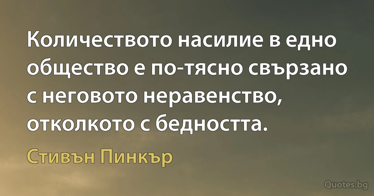 Количеството насилие в едно общество е по-тясно свързано с неговото неравенство, отколкото с бедността. (Стивън Пинкър)