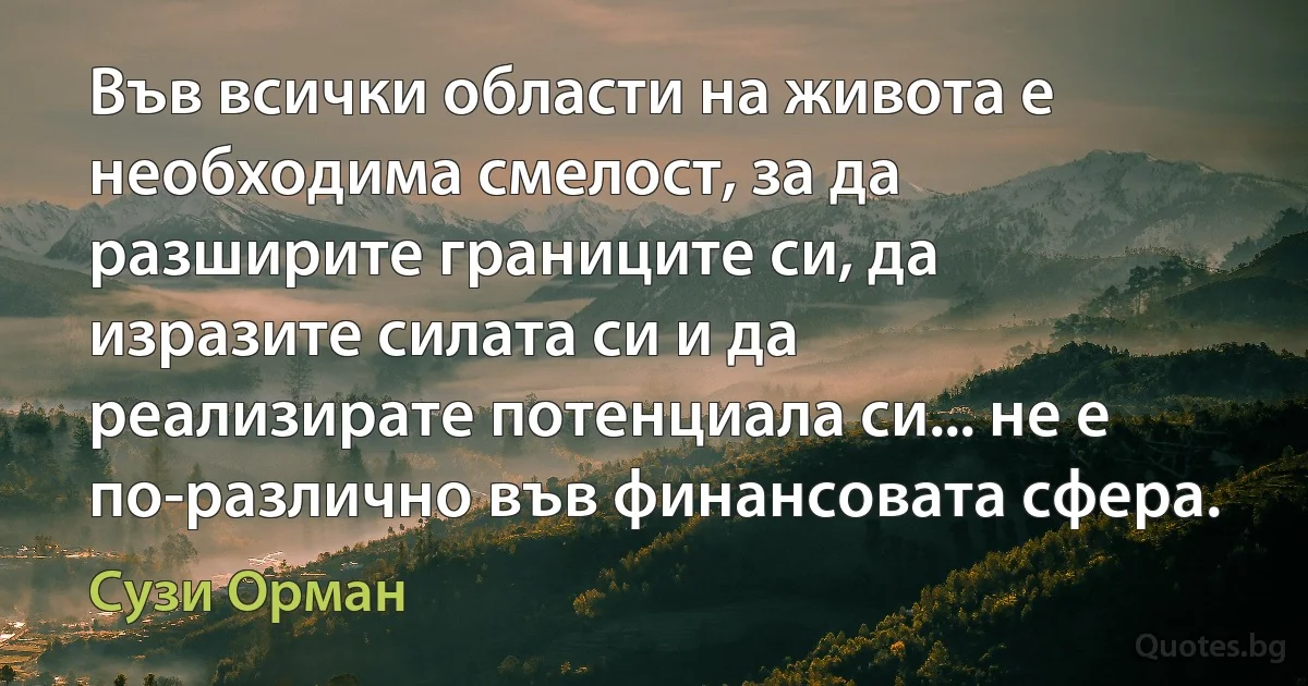 Във всички области на живота е необходима смелост, за да разширите границите си, да изразите силата си и да реализирате потенциала си... не е по-различно във финансовата сфера. (Сузи Орман)