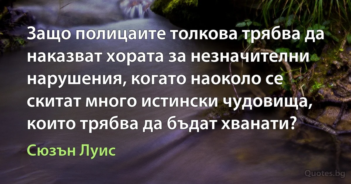 Защо полицаите толкова трябва да наказват хората за незначителни нарушения, когато наоколо се скитат много истински чудовища, които трябва да бъдат хванати? (Сюзън Луис)