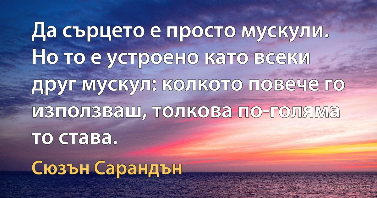 Да сърцето е просто мускули. Но то е устроено като всеки друг мускул: колкото повече го използваш, толкова по-голяма то става. (Сюзън Сарандън)