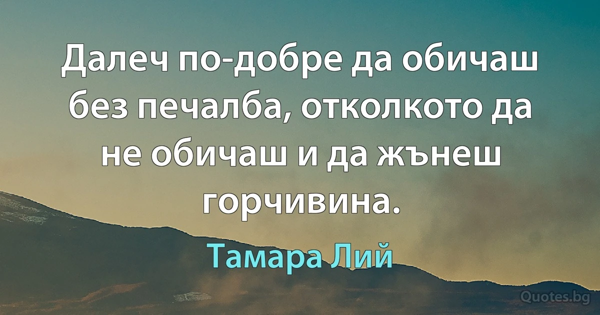 Далеч по-добре да обичаш без печалба, отколкото да не обичаш и да жънеш горчивина. (Тамара Лий)