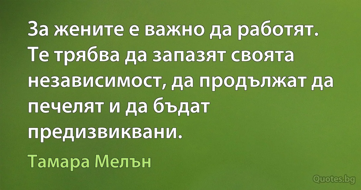 За жените е важно да работят. Те трябва да запазят своята независимост, да продължат да печелят и да бъдат предизвиквани. (Тамара Мелън)