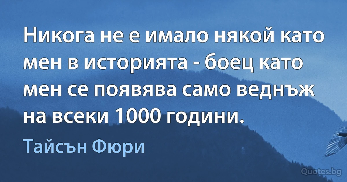 Никога не е имало някой като мен в историята - боец като мен се появява само веднъж на всеки 1000 години. (Тайсън Фюри)