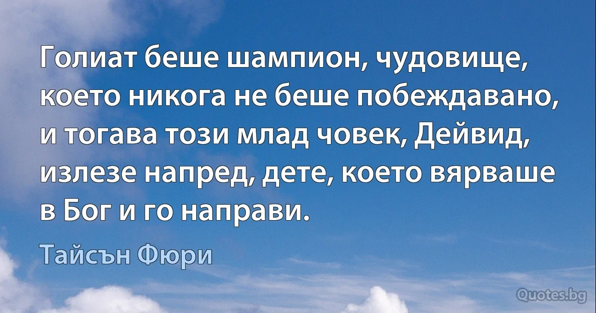 Голиат беше шампион, чудовище, което никога не беше побеждавано, и тогава този млад човек, Дейвид, излезе напред, дете, което вярваше в Бог и го направи. (Тайсън Фюри)