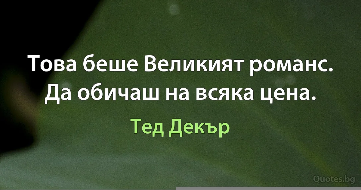 Това беше Великият романс. Да обичаш на всяка цена. (Тед Декър)