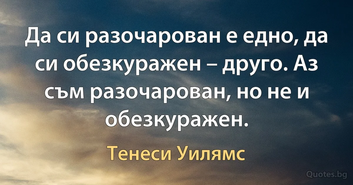 Да си разочарован е едно, да си обезкуражен – друго. Аз съм разочарован, но не и обезкуражен. (Тенеси Уилямс)