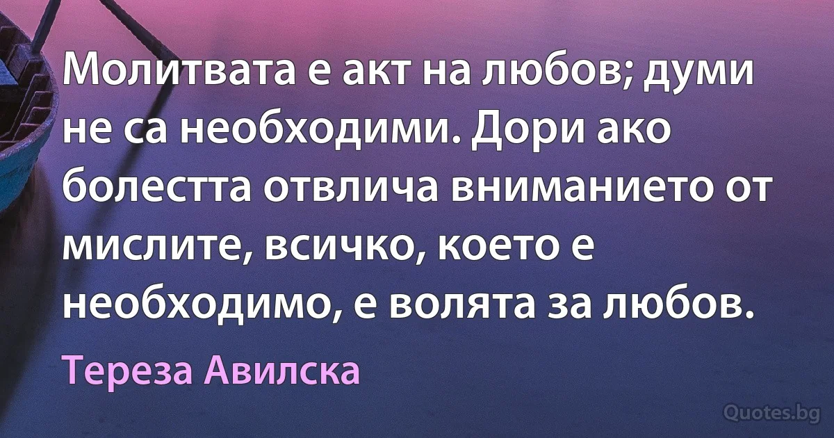 Молитвата е акт на любов; думи не са необходими. Дори ако болестта отвлича вниманието от мислите, всичко, което е необходимо, е волята за любов. (Тереза Авилска)