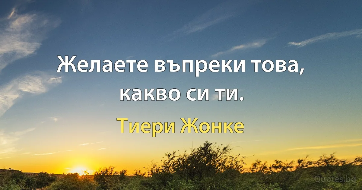 Желаете въпреки това, какво си ти. (Тиери Жонке)