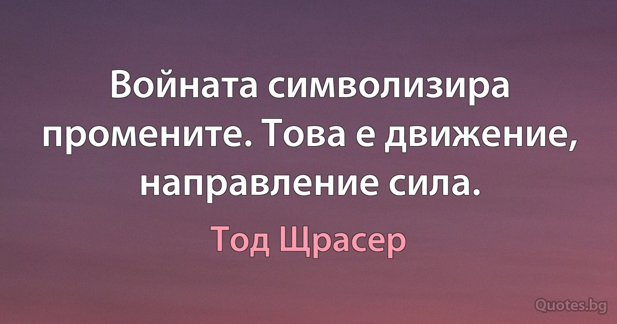 Войната символизира промените. Това е движение, направление сила. (Тод Щрасер)