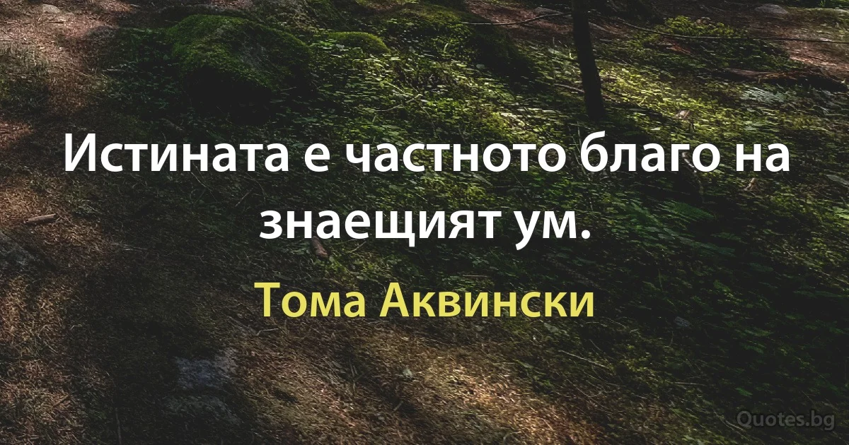 Истината е частното благо на знаещият ум. (Тома Аквински)