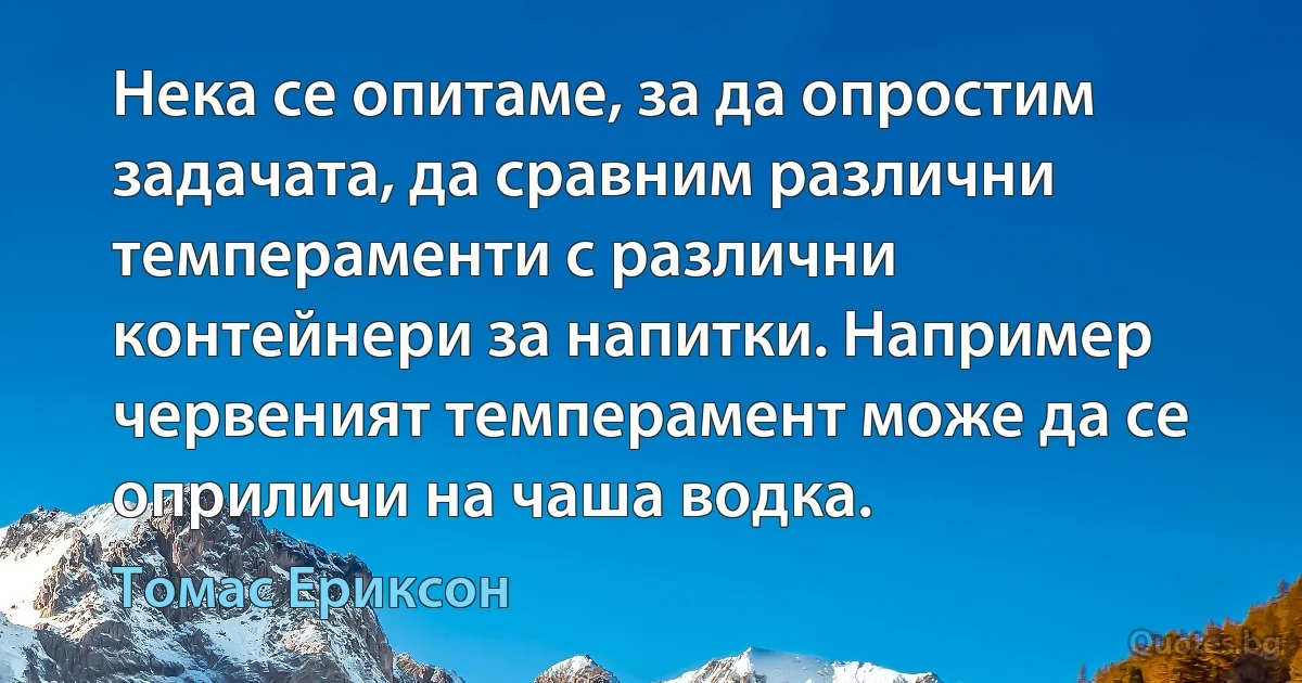 Нека се опитаме, за да опростим задачата, да сравним различни темпераменти с различни контейнери за напитки. Например червеният темперамент може да се оприличи на чаша водка. (Томас Ериксон)