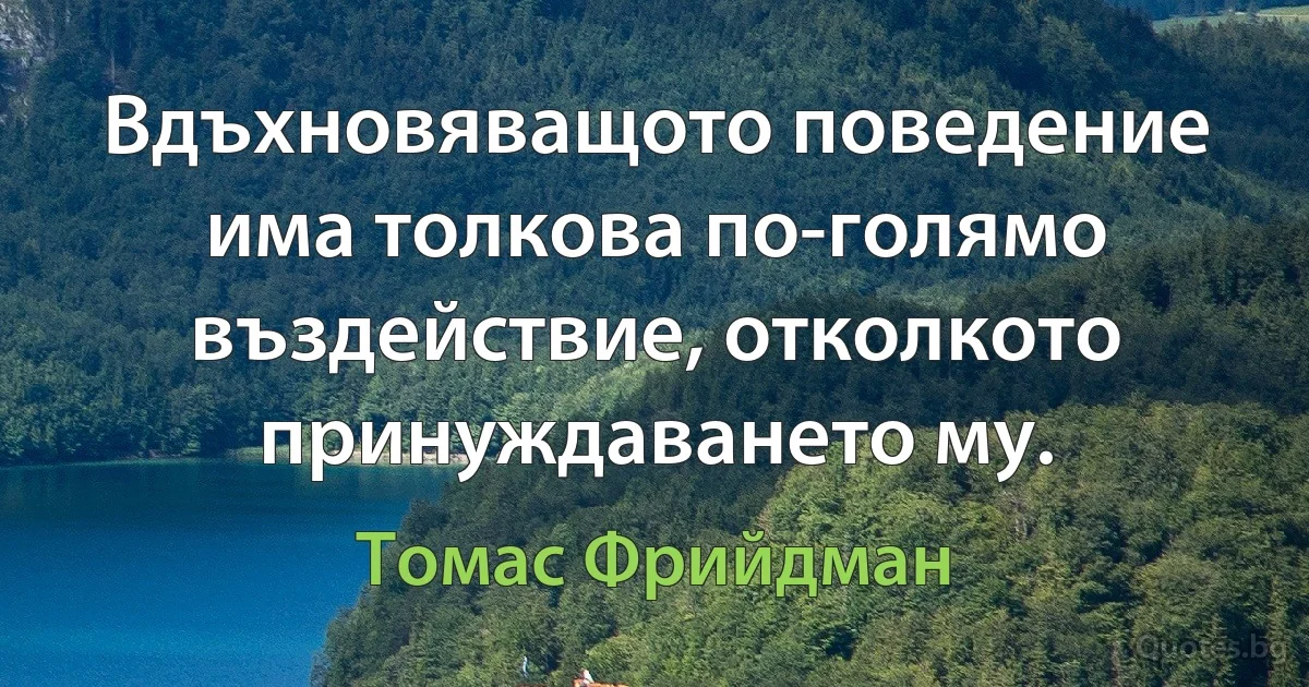 Вдъхновяващото поведение има толкова по-голямо въздействие, отколкото принуждаването му. (Томас Фрийдман)