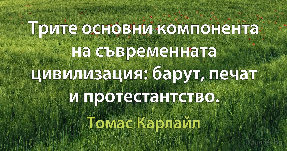 Трите основни компонента на съвременната цивилизация: барут, печат и протестантство. (Томас Карлайл)