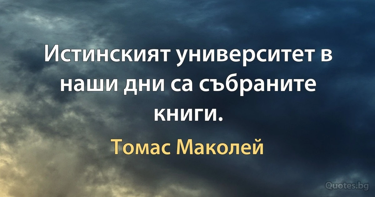 Истинският университет в наши дни са събраните книги. (Томас Маколей)