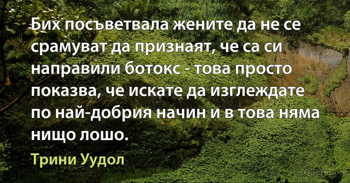 Бих посъветвала жените да не се срамуват да признаят, че са си направили ботокс - това просто показва, че искате да изглеждате по най-добрия начин и в това няма нищо лошо. (Трини Уудол)