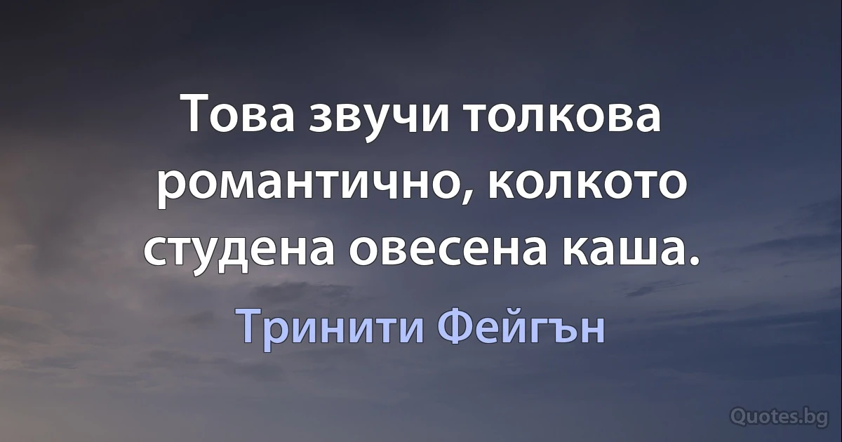 Това звучи толкова романтично, колкото студена овесена каша. (Тринити Фейгън)