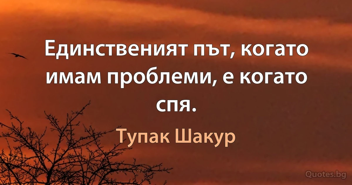 Единственият път, когато имам проблеми, е когато спя. (Тупак Шакур)