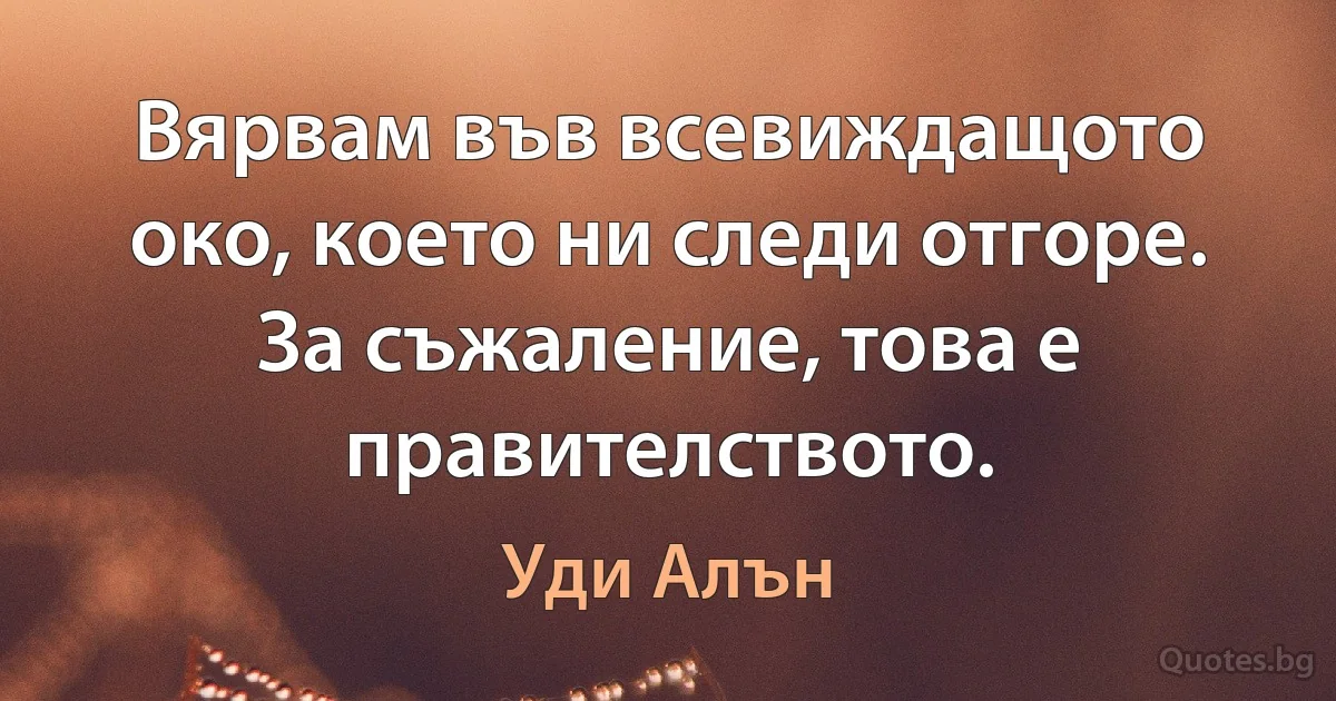 Вярвам във всевиждащото око, което ни следи отгоре. За съжаление, това е правителството. (Уди Алън)