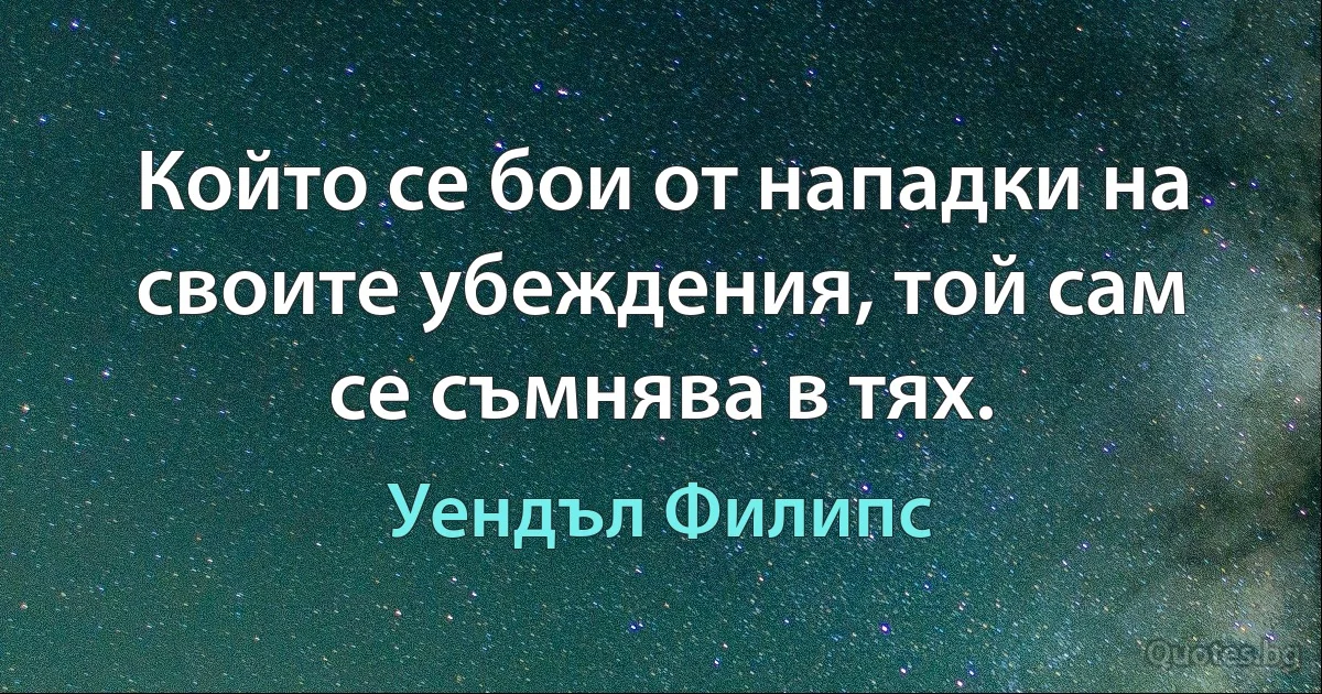 Който се бои от нападки на своите убеждения, той сам се съмнява в тях. (Уендъл Филипс)