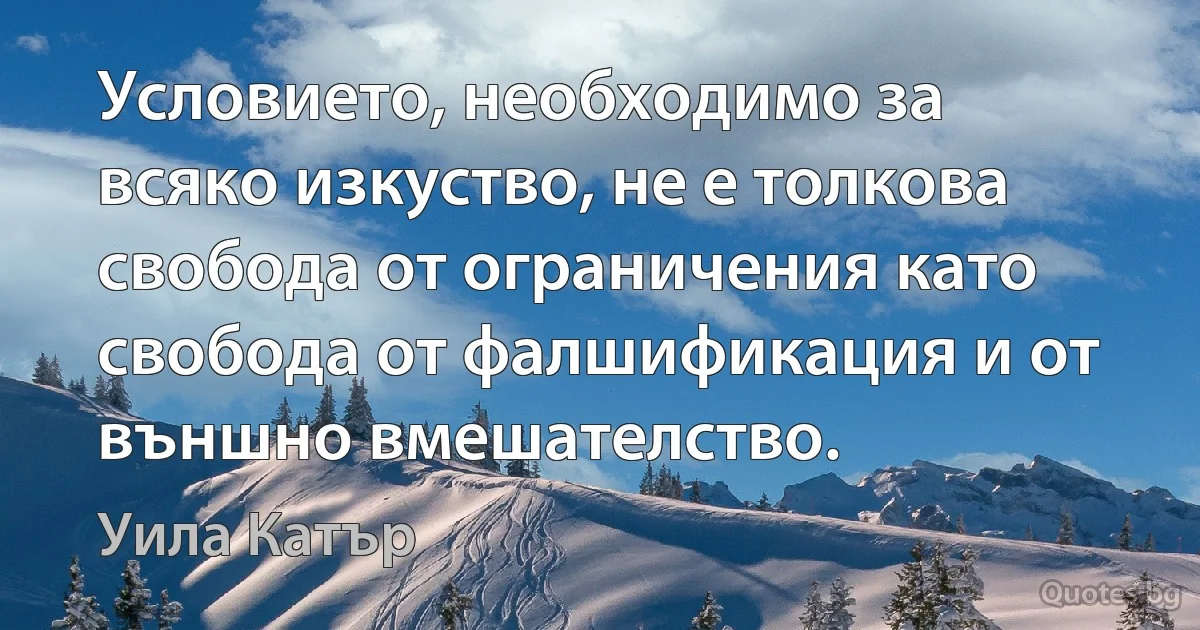 Условието, необходимо за всяко изкуство, не е толкова свобода от ограничения като свобода от фалшификация и от външно вмешателство. (Уила Катър)