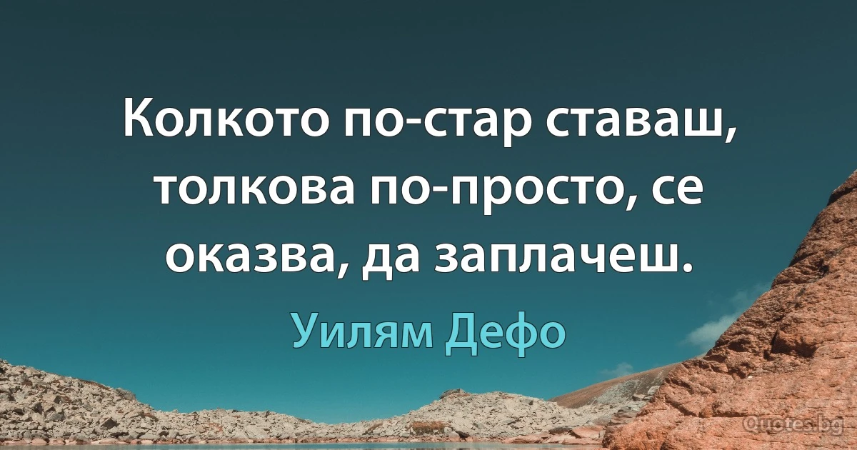 Колкото по-стар ставаш, толкова по-просто, се оказва, да заплачеш. (Уилям Дефо)