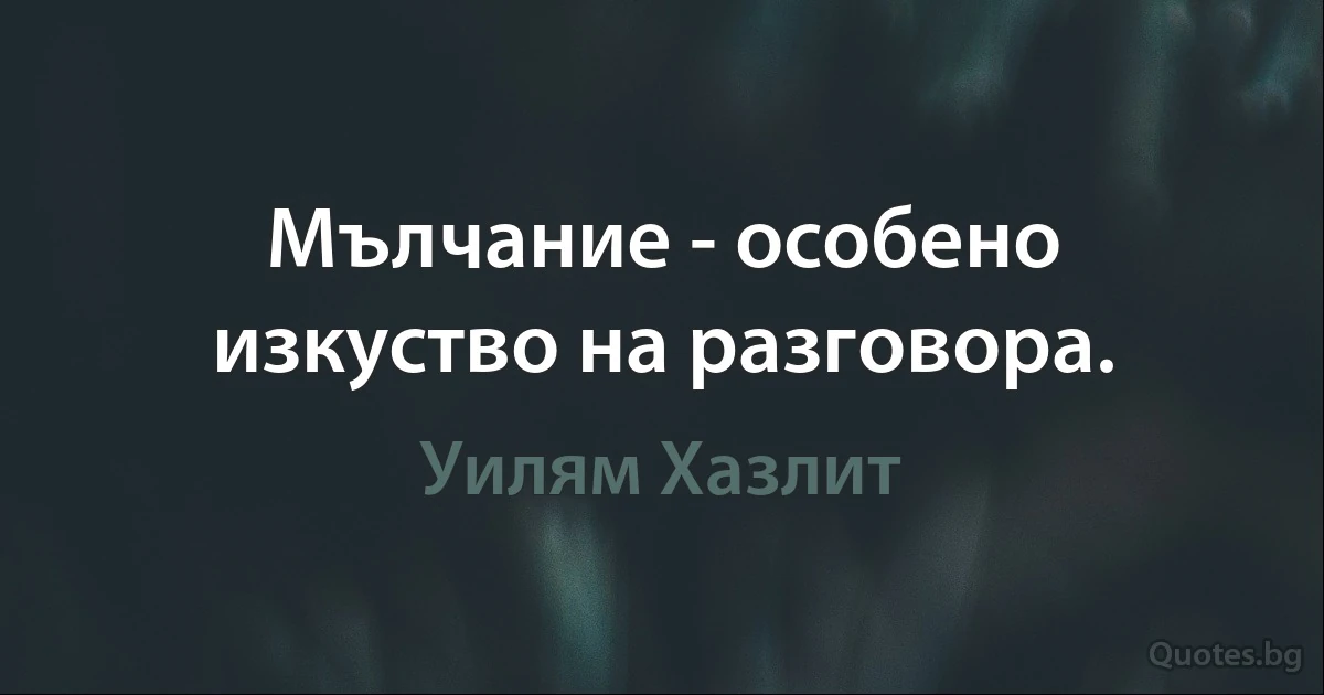 Мълчание - особено изкуство на разговора. (Уилям Хазлит)